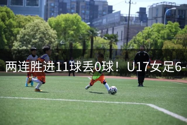 两连胜进11球丢0球！U17女足6-0拜仁 吴逸晨、王晨西传射