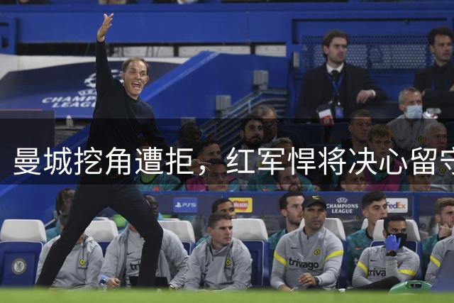 曼城挖角遭拒，红军悍将决心留守
