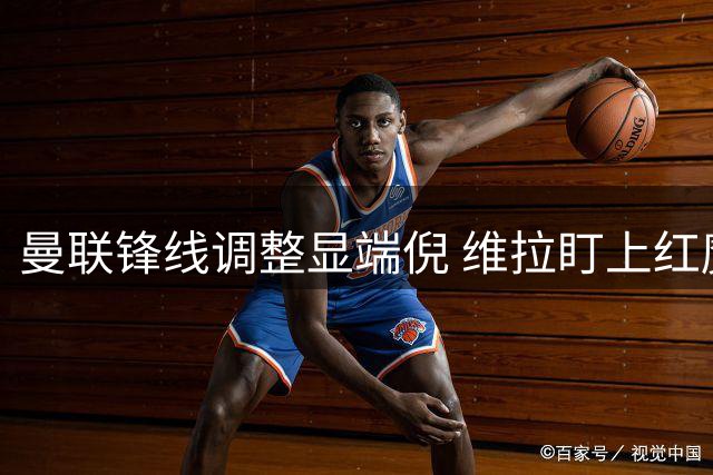 曼联锋线调整显端倪 维拉盯上红魔失意中锋